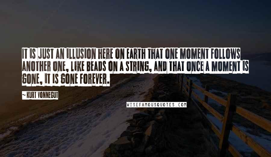 Kurt Vonnegut Quotes: It is just an illusion here on Earth that one moment follows another one, like beads on a string, and that once a moment is gone, it is gone forever.