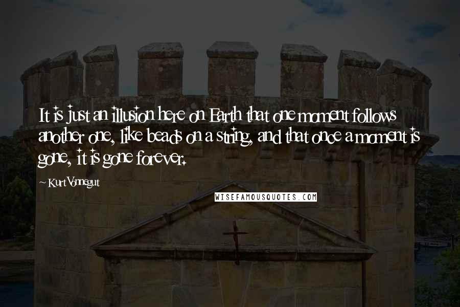 Kurt Vonnegut Quotes: It is just an illusion here on Earth that one moment follows another one, like beads on a string, and that once a moment is gone, it is gone forever.