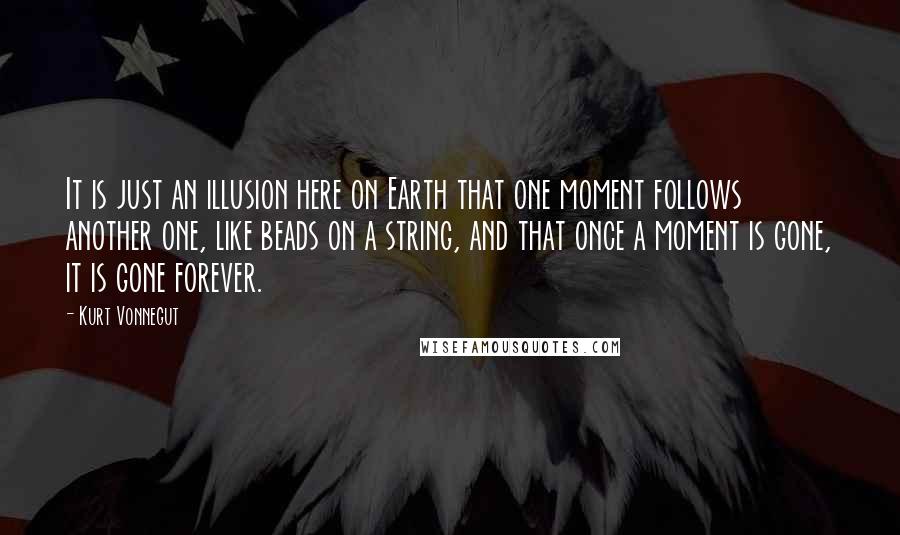 Kurt Vonnegut Quotes: It is just an illusion here on Earth that one moment follows another one, like beads on a string, and that once a moment is gone, it is gone forever.