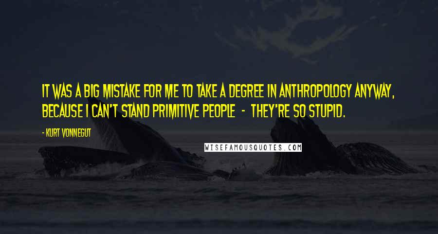 Kurt Vonnegut Quotes: It was a big mistake for me to take a degree in anthropology anyway, because I can't stand primitive people - they're so stupid.