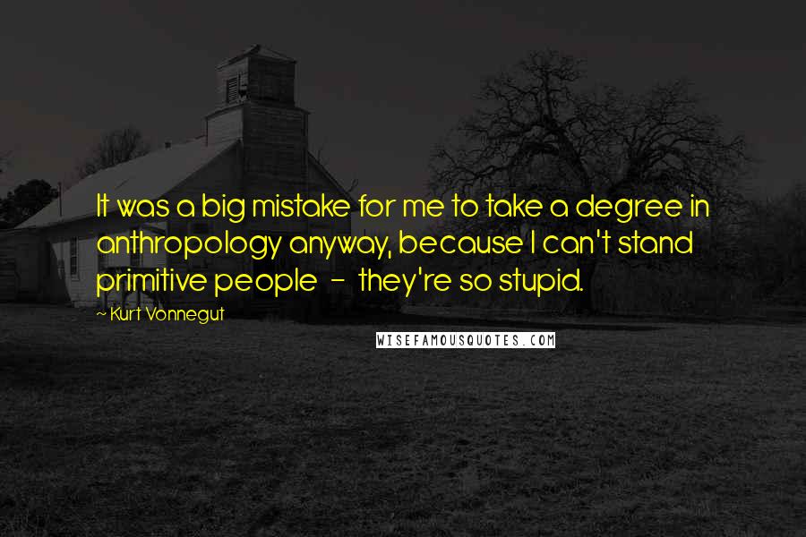 Kurt Vonnegut Quotes: It was a big mistake for me to take a degree in anthropology anyway, because I can't stand primitive people  -  they're so stupid.
