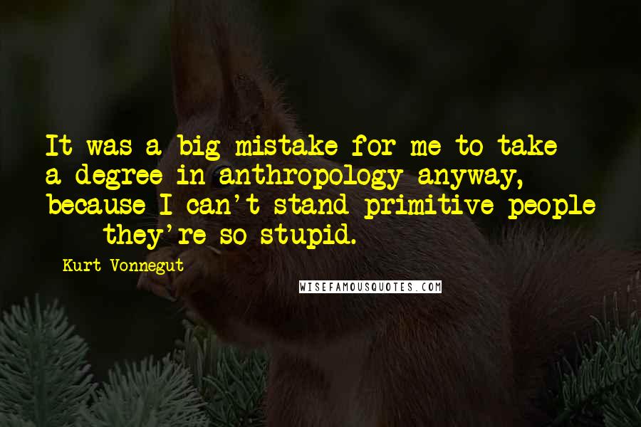 Kurt Vonnegut Quotes: It was a big mistake for me to take a degree in anthropology anyway, because I can't stand primitive people  -  they're so stupid.