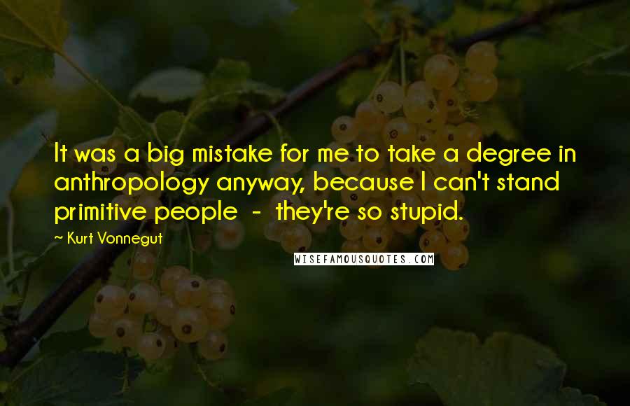 Kurt Vonnegut Quotes: It was a big mistake for me to take a degree in anthropology anyway, because I can't stand primitive people  -  they're so stupid.