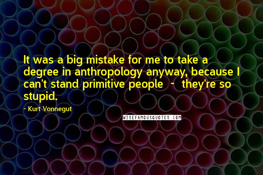 Kurt Vonnegut Quotes: It was a big mistake for me to take a degree in anthropology anyway, because I can't stand primitive people  -  they're so stupid.