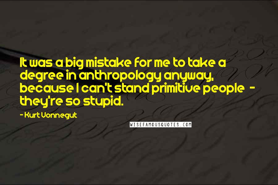 Kurt Vonnegut Quotes: It was a big mistake for me to take a degree in anthropology anyway, because I can't stand primitive people  -  they're so stupid.