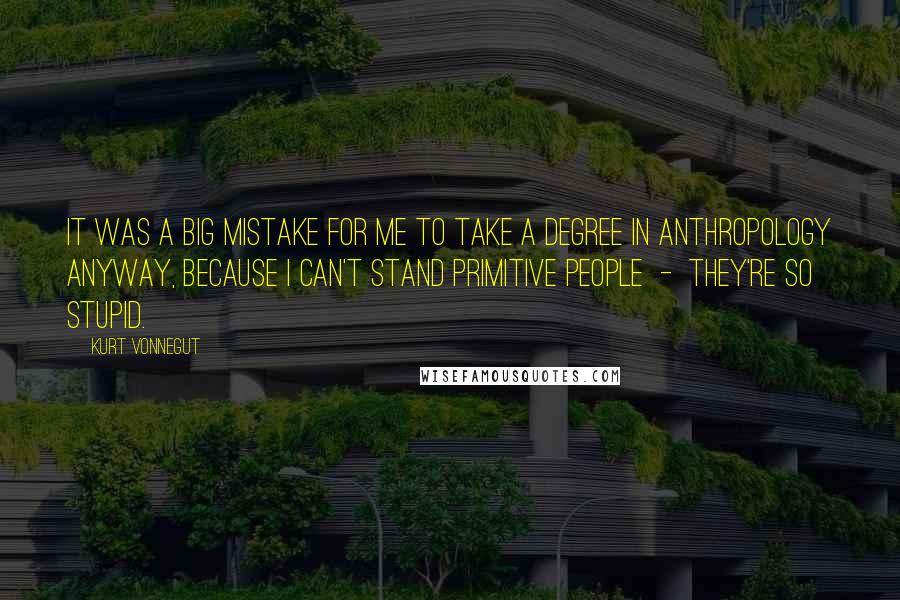 Kurt Vonnegut Quotes: It was a big mistake for me to take a degree in anthropology anyway, because I can't stand primitive people  -  they're so stupid.