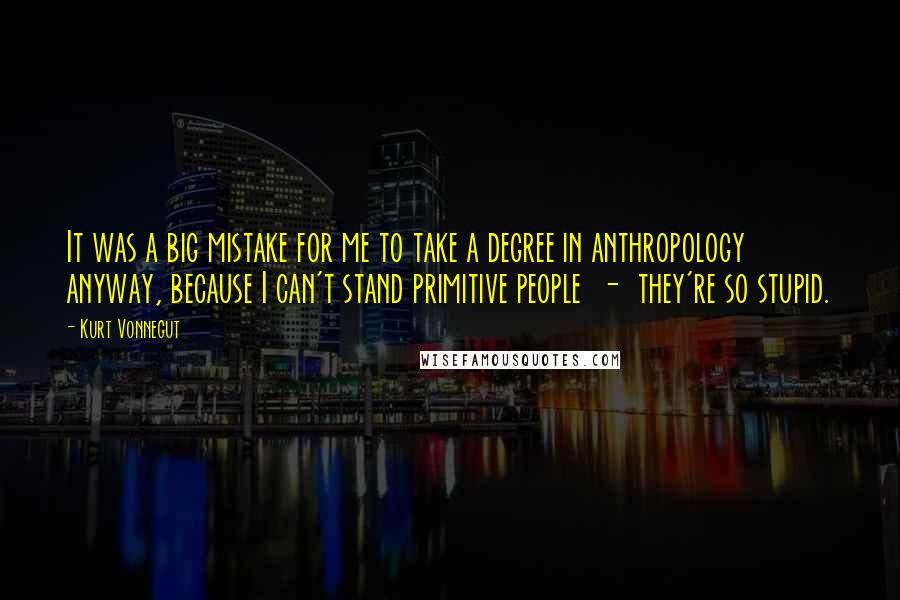 Kurt Vonnegut Quotes: It was a big mistake for me to take a degree in anthropology anyway, because I can't stand primitive people  -  they're so stupid.