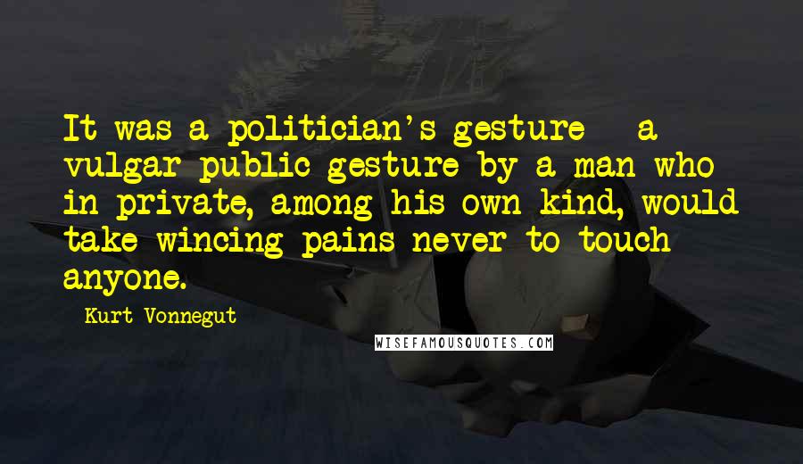Kurt Vonnegut Quotes: It was a politician's gesture - a vulgar public gesture by a man who in private, among his own kind, would take wincing pains never to touch anyone.