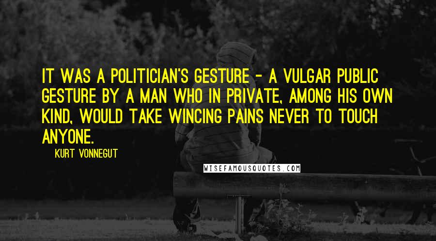 Kurt Vonnegut Quotes: It was a politician's gesture - a vulgar public gesture by a man who in private, among his own kind, would take wincing pains never to touch anyone.