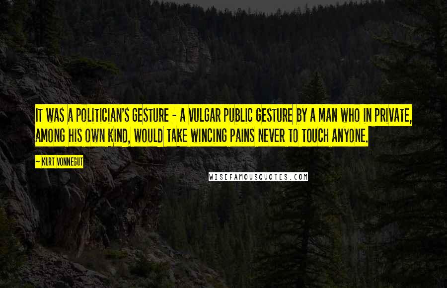 Kurt Vonnegut Quotes: It was a politician's gesture - a vulgar public gesture by a man who in private, among his own kind, would take wincing pains never to touch anyone.