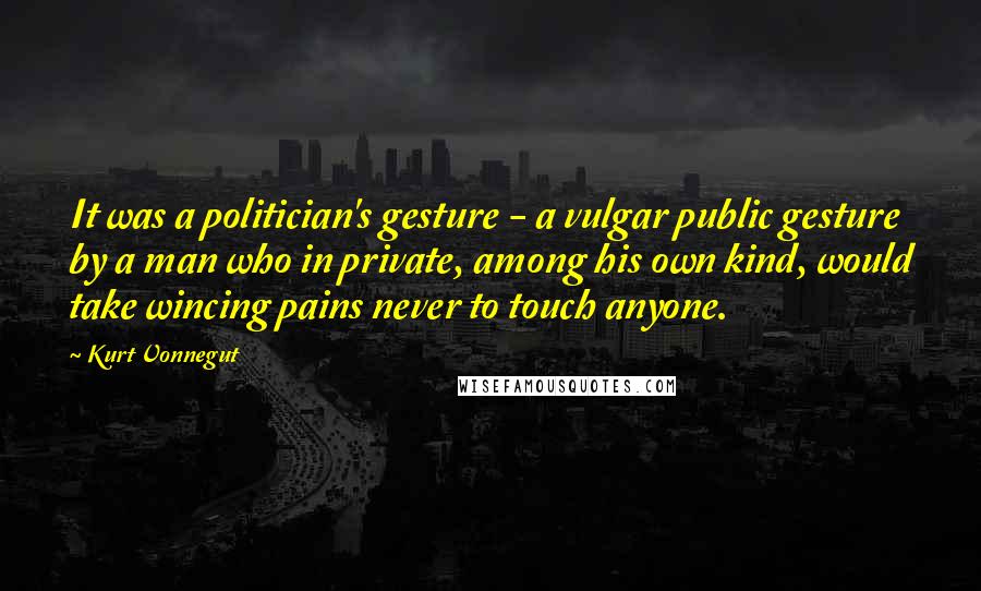 Kurt Vonnegut Quotes: It was a politician's gesture - a vulgar public gesture by a man who in private, among his own kind, would take wincing pains never to touch anyone.