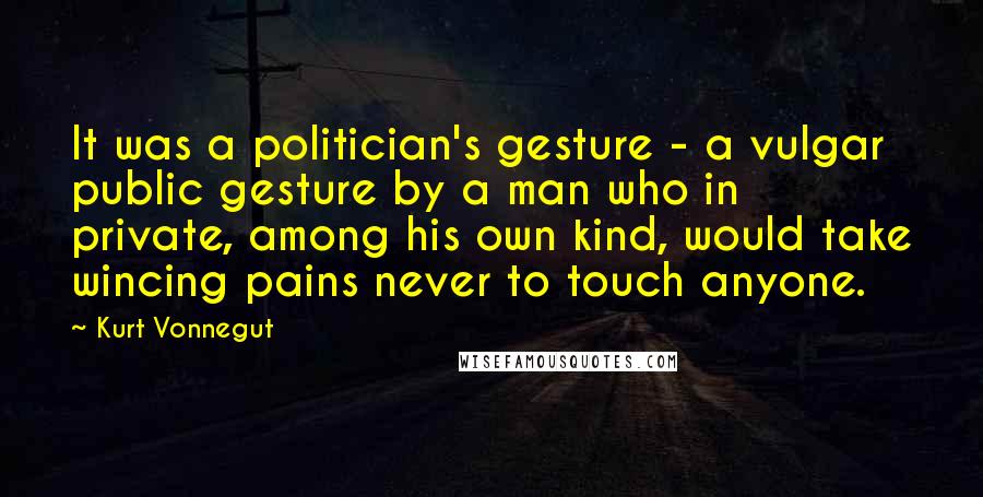 Kurt Vonnegut Quotes: It was a politician's gesture - a vulgar public gesture by a man who in private, among his own kind, would take wincing pains never to touch anyone.