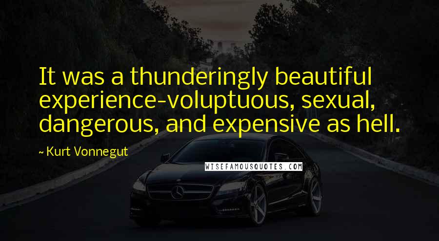 Kurt Vonnegut Quotes: It was a thunderingly beautiful experience-voluptuous, sexual, dangerous, and expensive as hell.