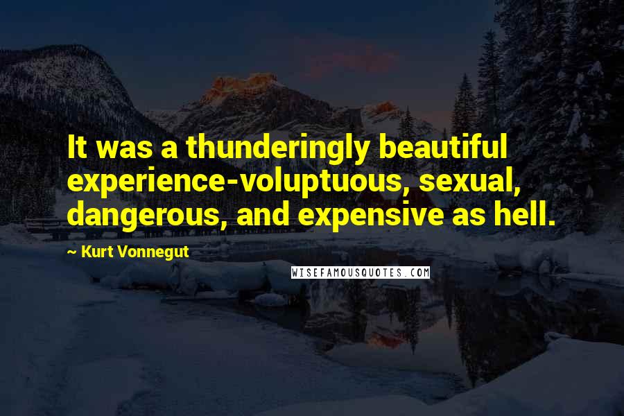 Kurt Vonnegut Quotes: It was a thunderingly beautiful experience-voluptuous, sexual, dangerous, and expensive as hell.