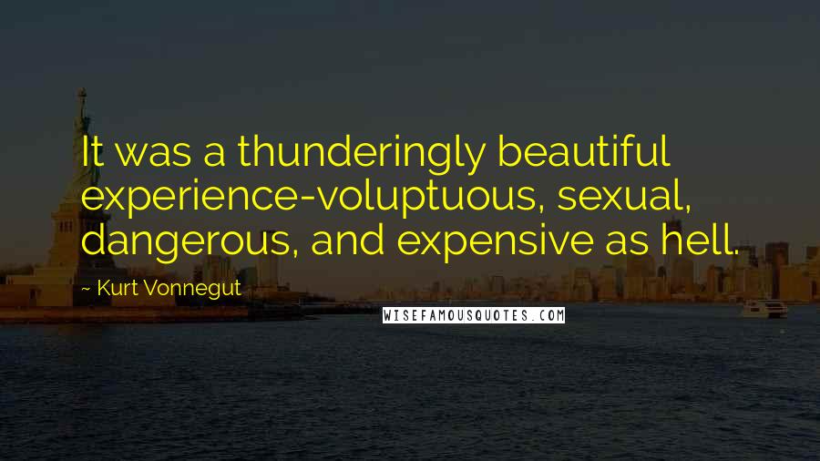 Kurt Vonnegut Quotes: It was a thunderingly beautiful experience-voluptuous, sexual, dangerous, and expensive as hell.