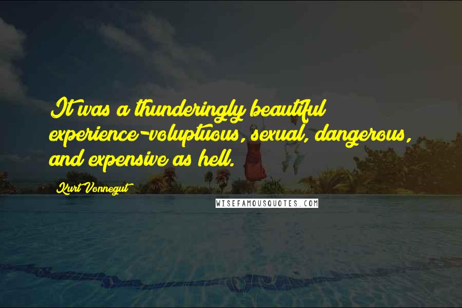 Kurt Vonnegut Quotes: It was a thunderingly beautiful experience-voluptuous, sexual, dangerous, and expensive as hell.