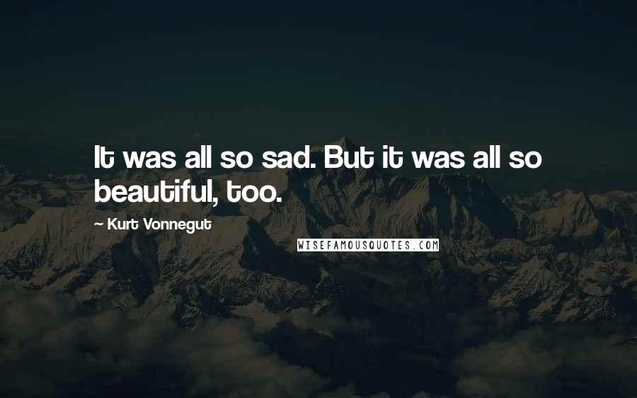 Kurt Vonnegut Quotes: It was all so sad. But it was all so beautiful, too.