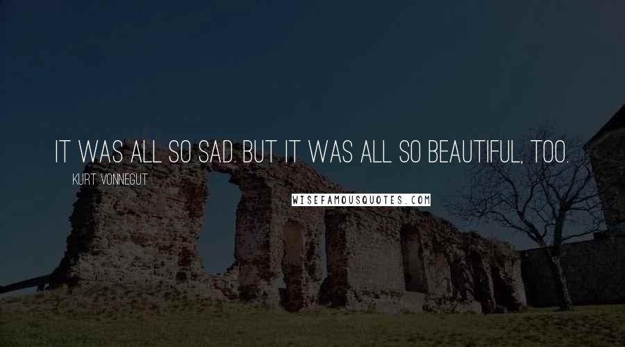 Kurt Vonnegut Quotes: It was all so sad. But it was all so beautiful, too.