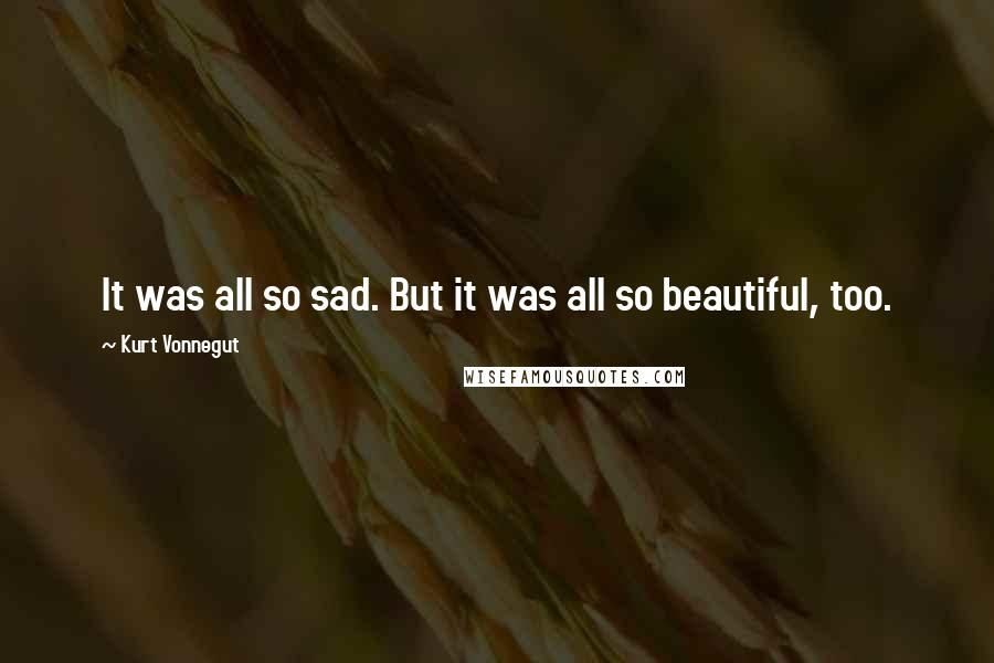 Kurt Vonnegut Quotes: It was all so sad. But it was all so beautiful, too.