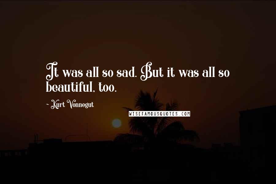 Kurt Vonnegut Quotes: It was all so sad. But it was all so beautiful, too.