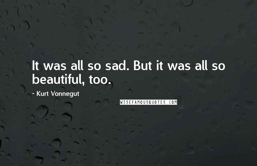 Kurt Vonnegut Quotes: It was all so sad. But it was all so beautiful, too.