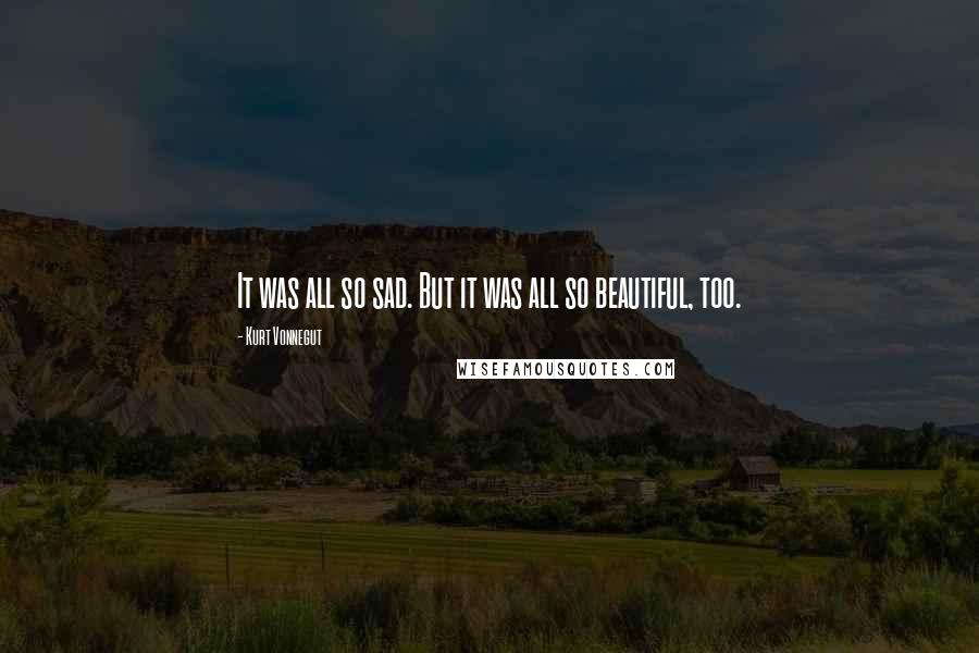 Kurt Vonnegut Quotes: It was all so sad. But it was all so beautiful, too.