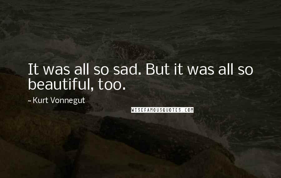 Kurt Vonnegut Quotes: It was all so sad. But it was all so beautiful, too.
