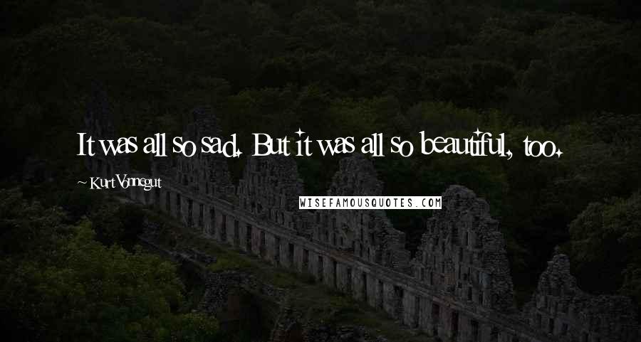 Kurt Vonnegut Quotes: It was all so sad. But it was all so beautiful, too.
