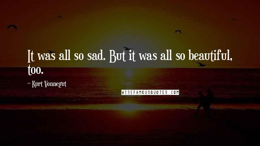 Kurt Vonnegut Quotes: It was all so sad. But it was all so beautiful, too.
