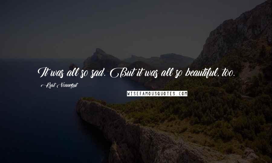 Kurt Vonnegut Quotes: It was all so sad. But it was all so beautiful, too.
