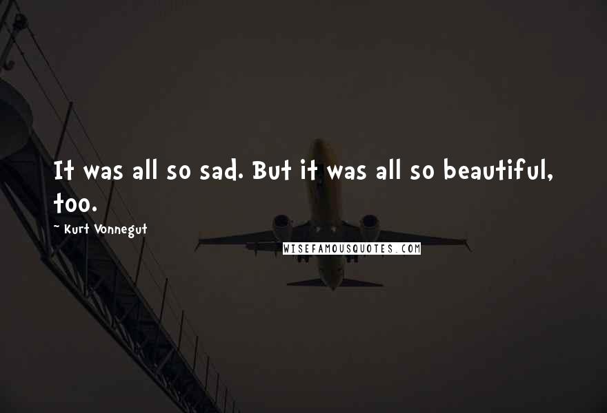 Kurt Vonnegut Quotes: It was all so sad. But it was all so beautiful, too.