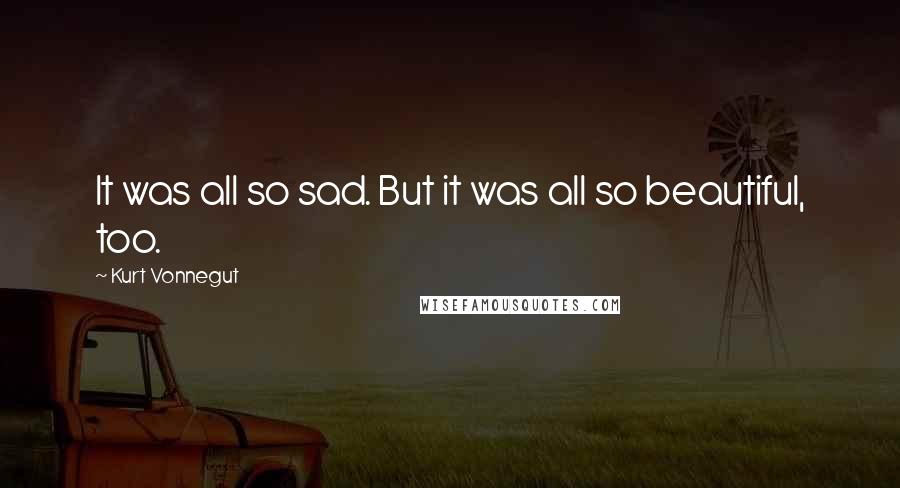 Kurt Vonnegut Quotes: It was all so sad. But it was all so beautiful, too.