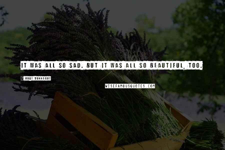 Kurt Vonnegut Quotes: It was all so sad. But it was all so beautiful, too.