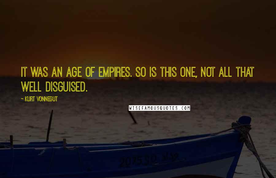 Kurt Vonnegut Quotes: It was an age of Empires. So is this one, not all that well disguised.