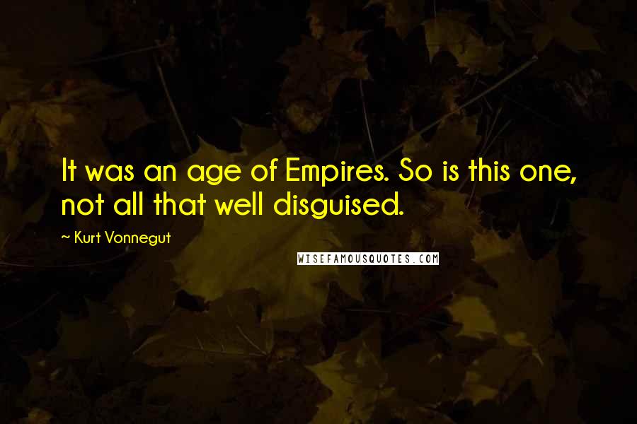 Kurt Vonnegut Quotes: It was an age of Empires. So is this one, not all that well disguised.