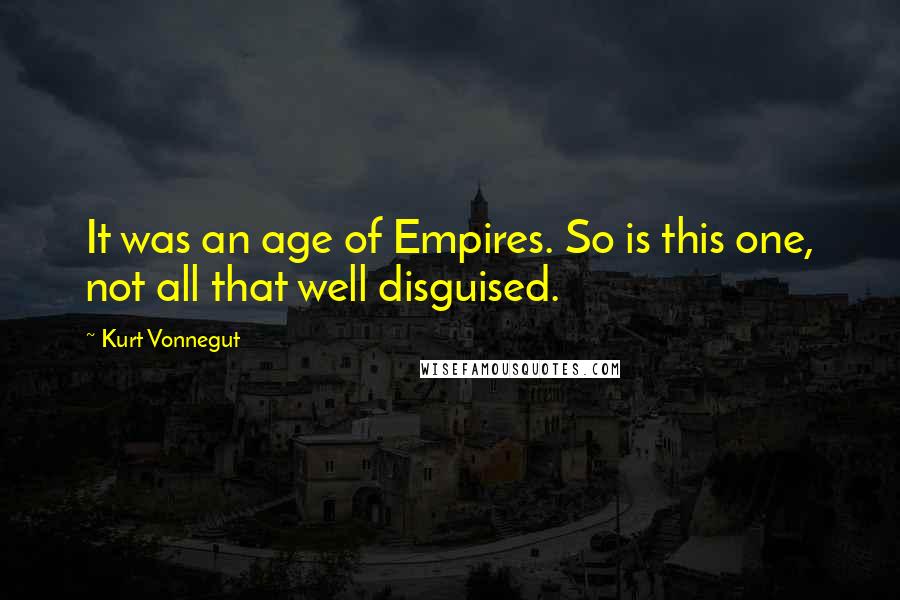Kurt Vonnegut Quotes: It was an age of Empires. So is this one, not all that well disguised.