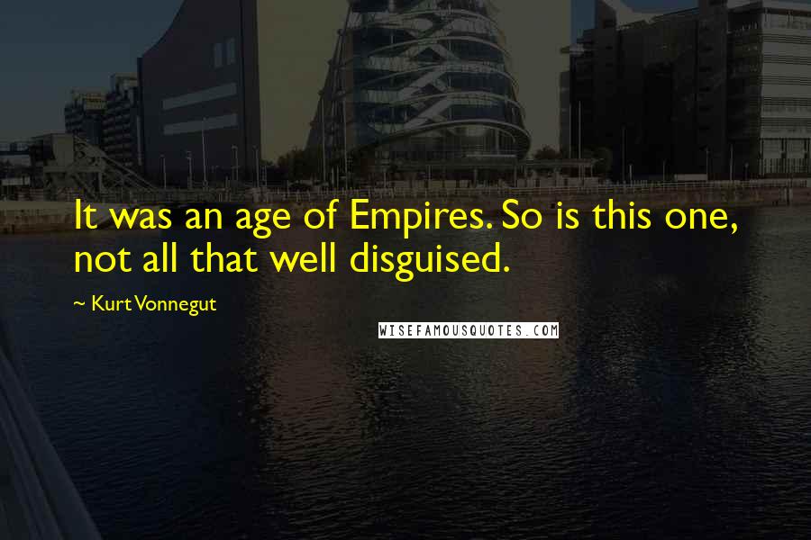 Kurt Vonnegut Quotes: It was an age of Empires. So is this one, not all that well disguised.