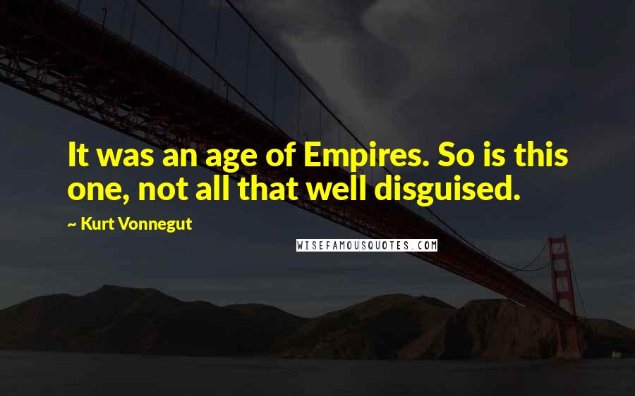 Kurt Vonnegut Quotes: It was an age of Empires. So is this one, not all that well disguised.