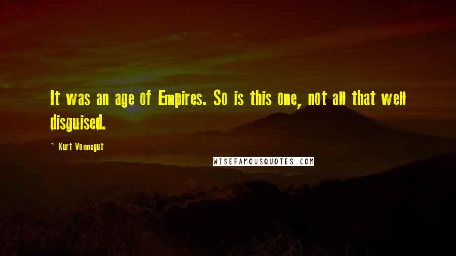 Kurt Vonnegut Quotes: It was an age of Empires. So is this one, not all that well disguised.