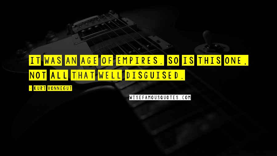 Kurt Vonnegut Quotes: It was an age of Empires. So is this one, not all that well disguised.