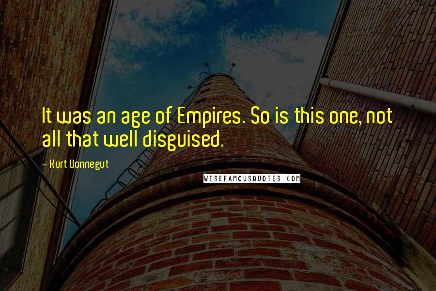 Kurt Vonnegut Quotes: It was an age of Empires. So is this one, not all that well disguised.
