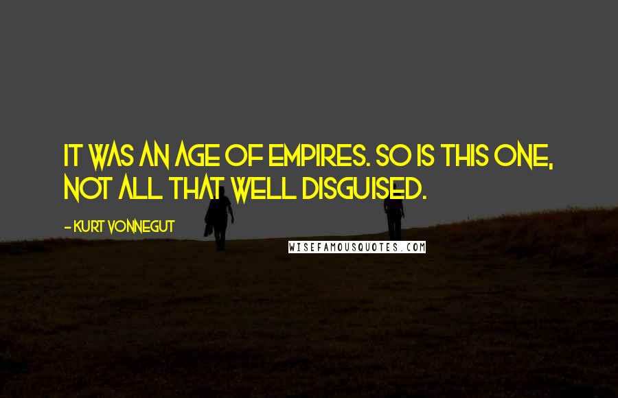 Kurt Vonnegut Quotes: It was an age of Empires. So is this one, not all that well disguised.