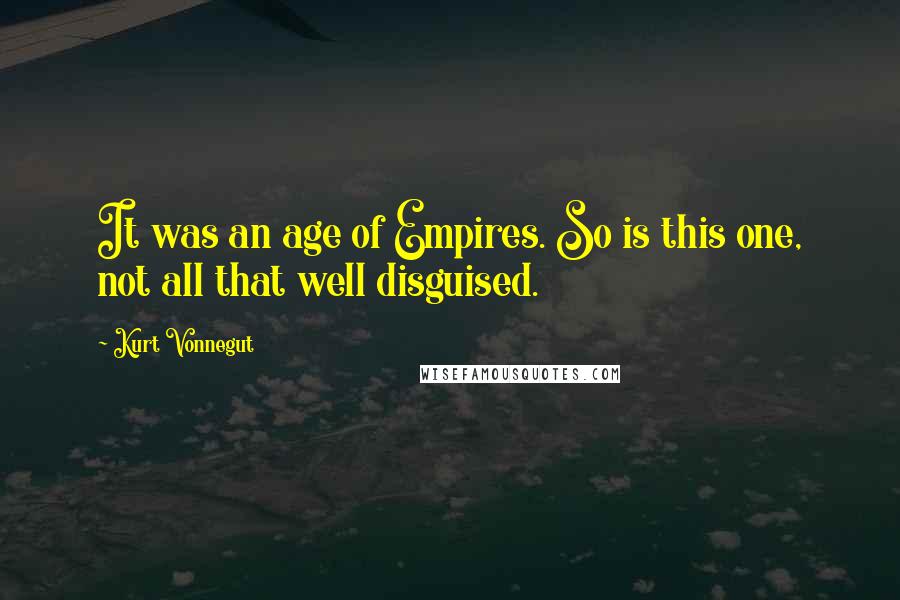 Kurt Vonnegut Quotes: It was an age of Empires. So is this one, not all that well disguised.