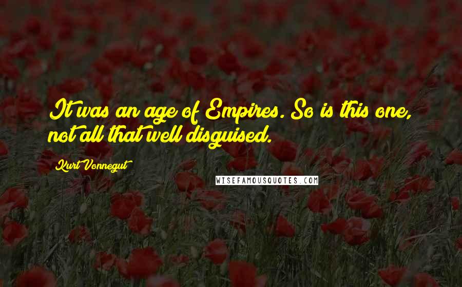 Kurt Vonnegut Quotes: It was an age of Empires. So is this one, not all that well disguised.
