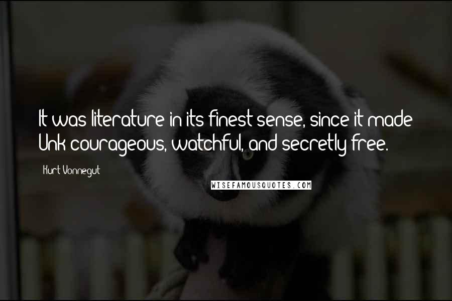Kurt Vonnegut Quotes: It was literature in its finest sense, since it made Unk courageous, watchful, and secretly free.