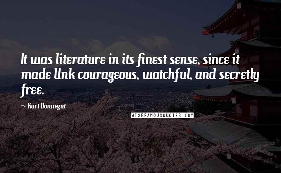 Kurt Vonnegut Quotes: It was literature in its finest sense, since it made Unk courageous, watchful, and secretly free.