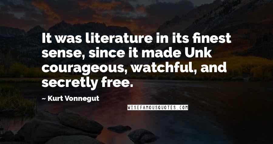 Kurt Vonnegut Quotes: It was literature in its finest sense, since it made Unk courageous, watchful, and secretly free.