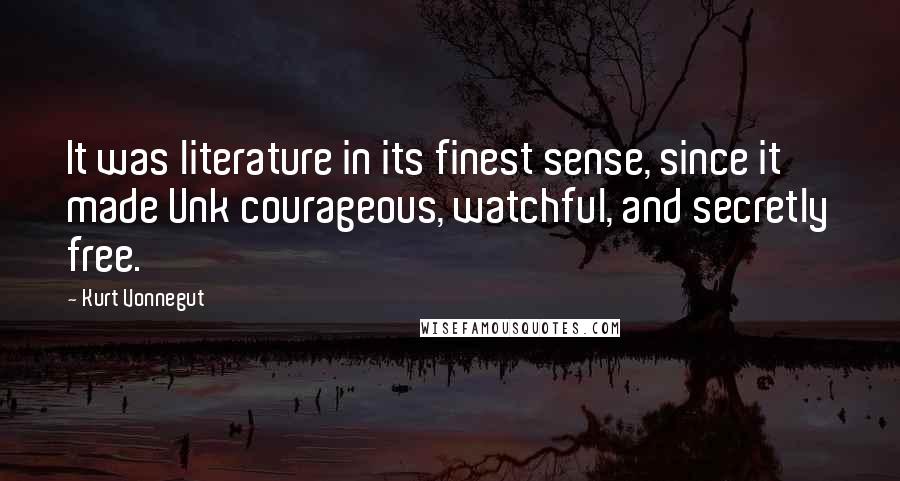 Kurt Vonnegut Quotes: It was literature in its finest sense, since it made Unk courageous, watchful, and secretly free.