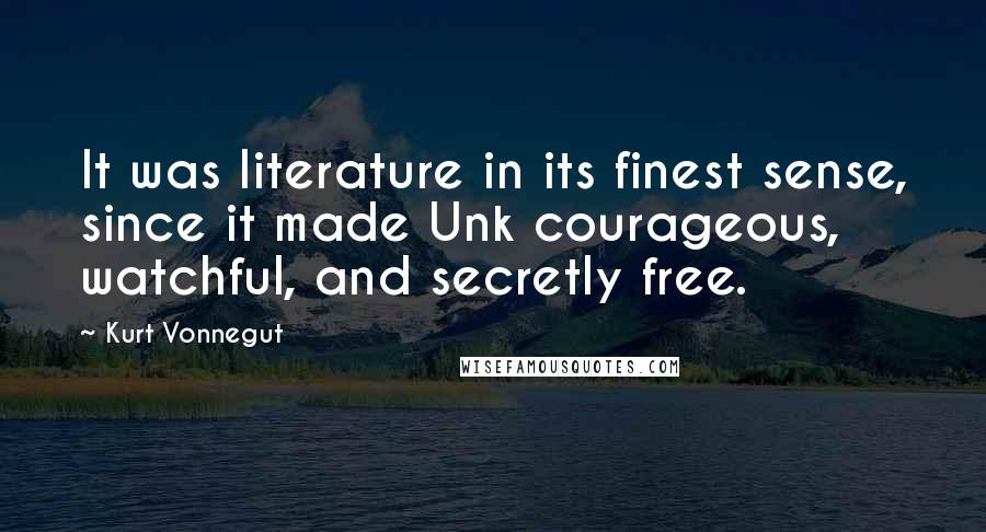 Kurt Vonnegut Quotes: It was literature in its finest sense, since it made Unk courageous, watchful, and secretly free.