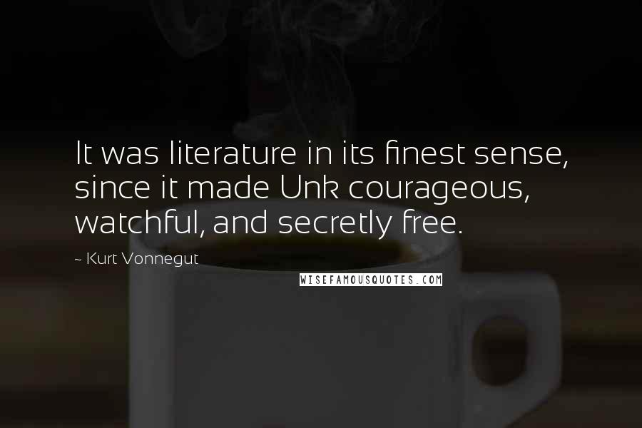 Kurt Vonnegut Quotes: It was literature in its finest sense, since it made Unk courageous, watchful, and secretly free.